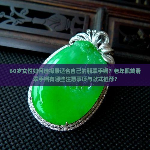 60岁女性如何选择最适合自己的翡翠手镯？老年佩戴翡翠手镯有哪些注意事项与款式推荐？