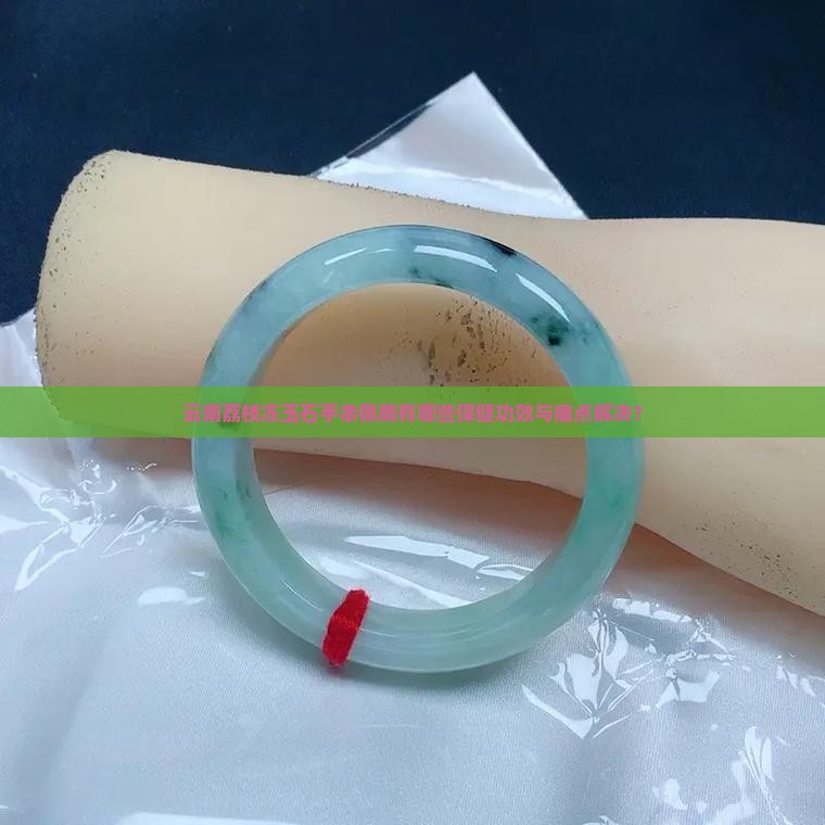 云南荔枝冻玉石手串佩戴有哪些保健功效与痛点解决？