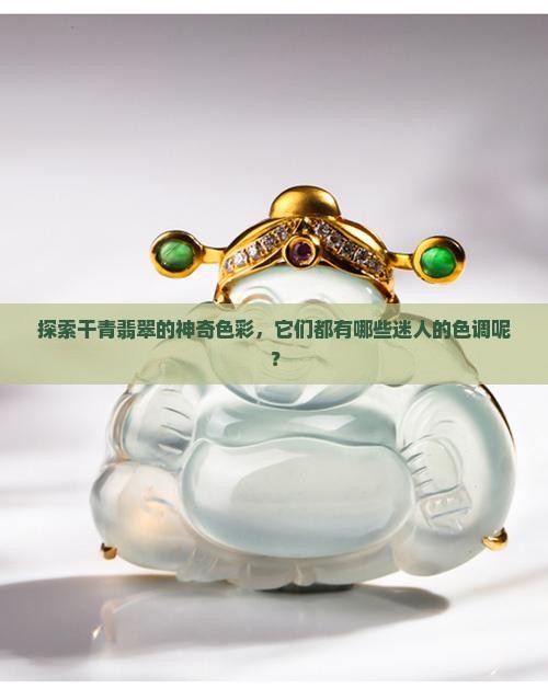 探索干青翡翠的神奇色彩，它们都有哪些迷人的色调呢？