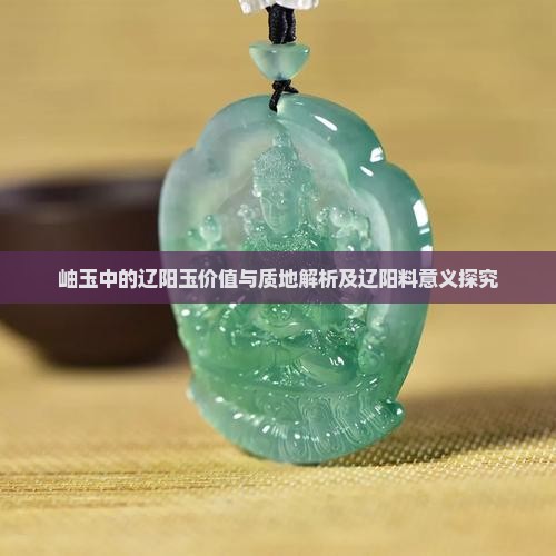 岫玉中的辽阳玉价值与质地解析及辽阳料意义探究