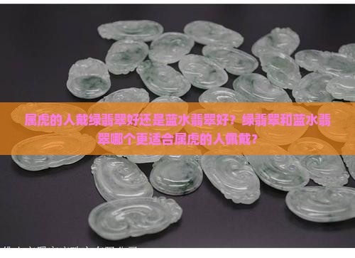 属虎的人戴绿翡翠好还是蓝水翡翠好？绿翡翠和蓝水翡翠哪个更适合属虎的人佩戴？