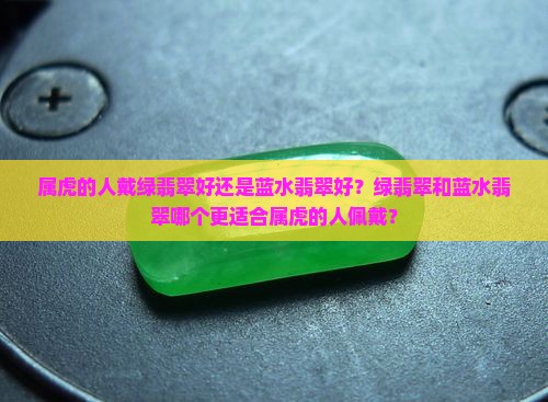 属虎的人戴绿翡翠好还是蓝水翡翠好？绿翡翠和蓝水翡翠哪个更适合属虎的人佩戴？