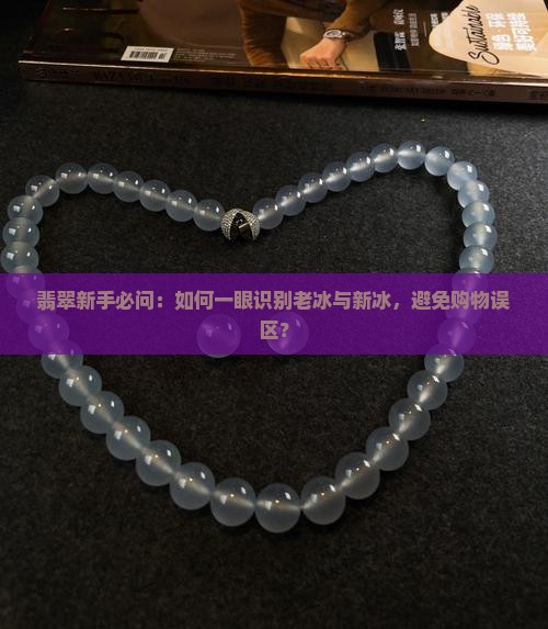 翡翠新手必问：如何一眼识别老冰与新冰，避免购物误区？