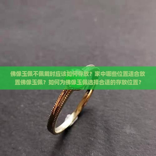 佛像玉佩不佩戴时应该如何存放？家中哪些位置适合放置佛像玉佩？如何为佛像玉佩选择合适的存放位置？