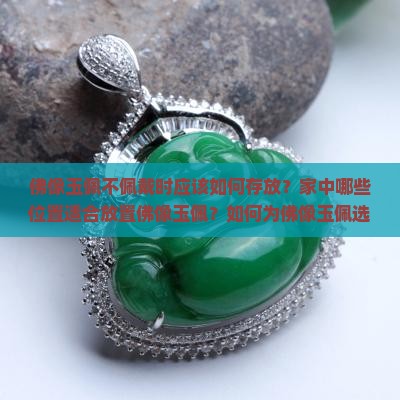 佛像玉佩不佩戴时应该如何存放？家中哪些位置适合放置佛像玉佩？如何为佛像玉佩选择合适的存放位置？