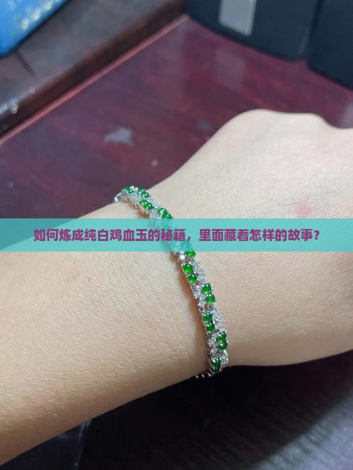 如何炼成纯白鸡血玉的秘籍，里面藏着怎样的故事？