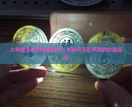 大黄蜂玉石手镯值钱吗？黄蜂与玉石手镯的价值探秘