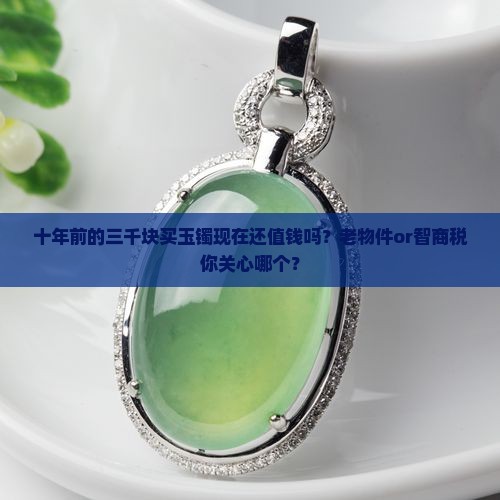 十年前的三千块买玉镯现在还值钱吗？老物件or智商税你关心哪个？