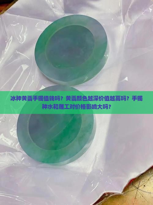 冰种黄翡手镯值钱吗？黄翡颜色越深价值越高吗？手镯种水和雕工对价格影响大吗？