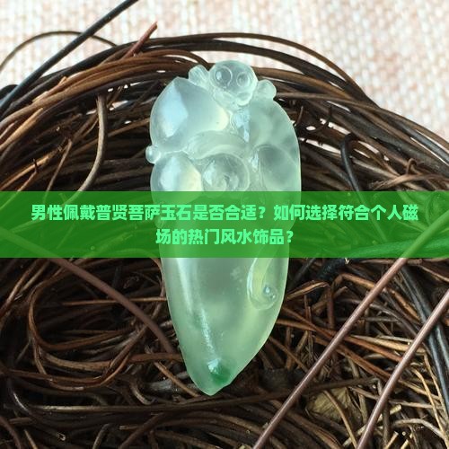 男性佩戴普贤菩萨玉石是否合适？如何选择符合个人磁场的热门风水饰品？
