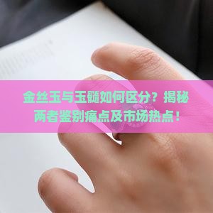 金丝玉与玉髓如何区分？揭秘两者鉴别痛点及市场热点！