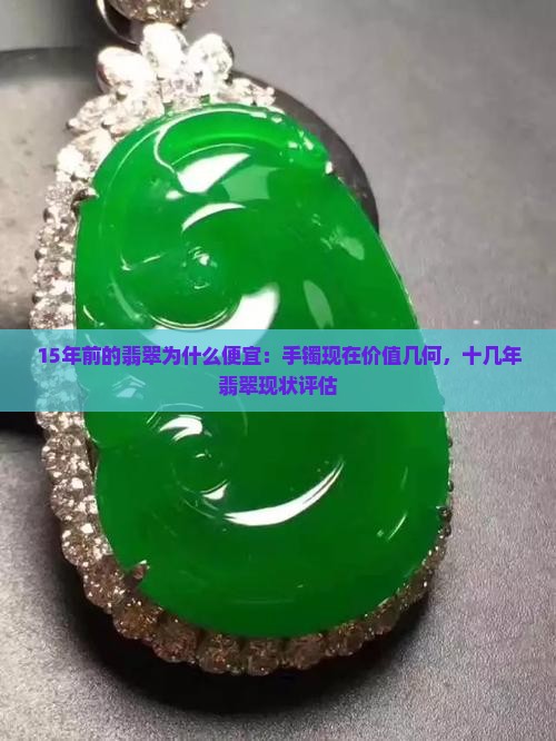 15年前的翡翠为什么便宜：手镯现在价值几何，十几年翡翠现状评估