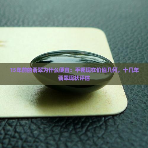 15年前的翡翠为什么便宜：手镯现在价值几何，十几年翡翠现状评估