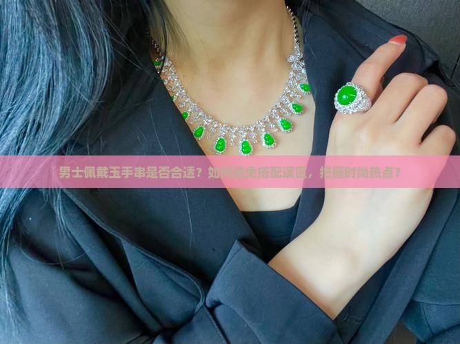 男士佩戴玉手串是否合适？如何避免搭配误区，把握时尚热点？