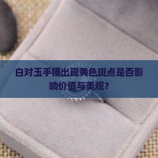白对玉手镯出现黄色斑点是否影响价值与美观？