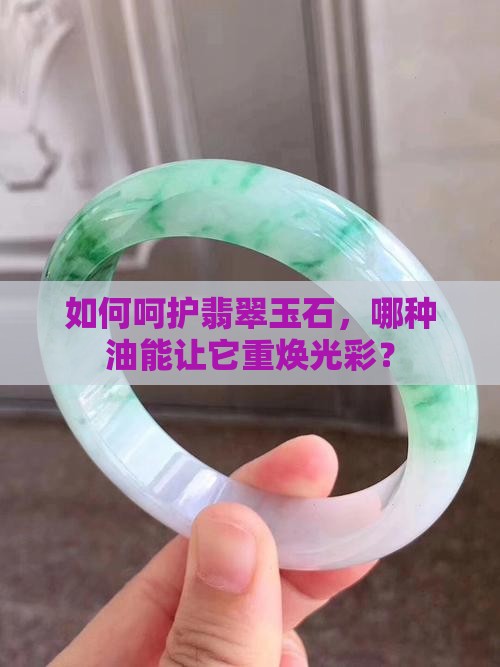 如何呵护翡翠玉石，哪种油能让它重焕光彩？