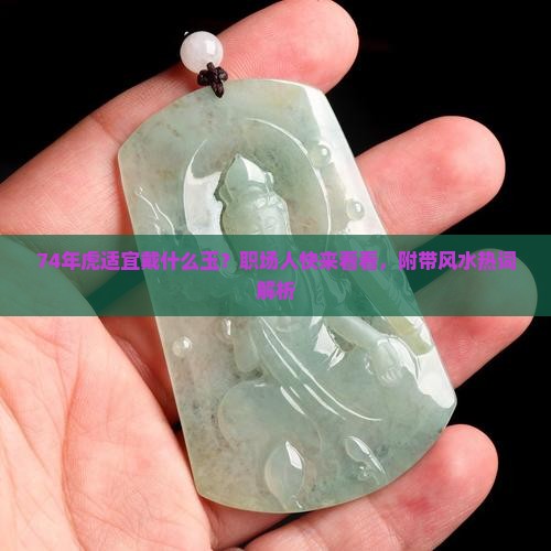 74年虎适宜戴什么玉？职场人快来看看，附带风水热词解析