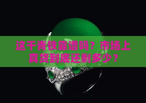 这干青铁靠谱吗？市场上真货到底还剩多少？