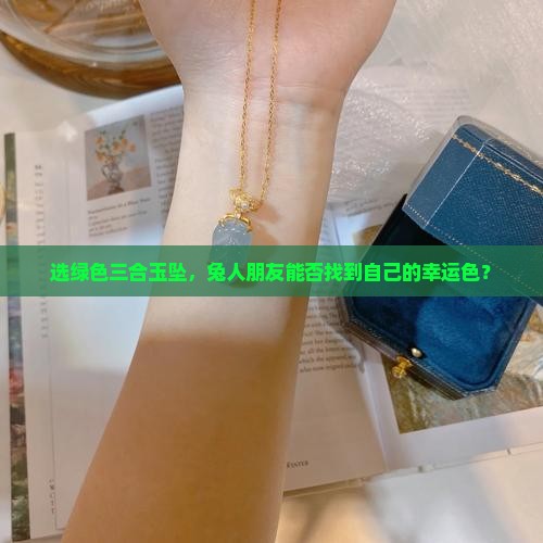 选绿色三合玉坠，兔人朋友能否找到自己的幸运色？