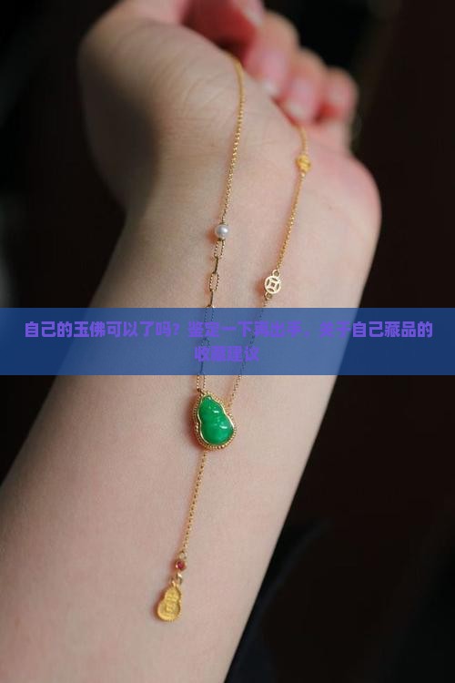 自己的玉佛可以了吗？鉴定一下再出手，关于自己藏品的收藏建议