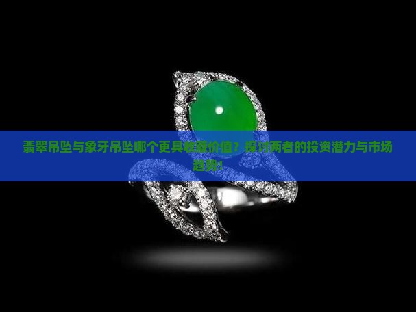 翡翠吊坠与象牙吊坠哪个更具收藏价值？探讨两者的投资潜力与市场趋势！