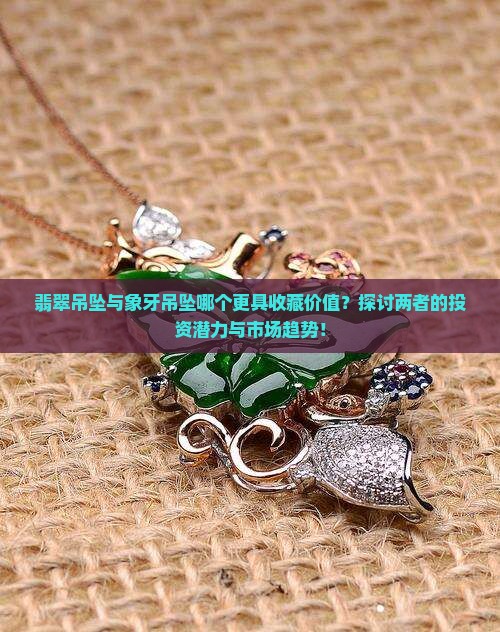 翡翠吊坠与象牙吊坠哪个更具收藏价值？探讨两者的投资潜力与市场趋势！