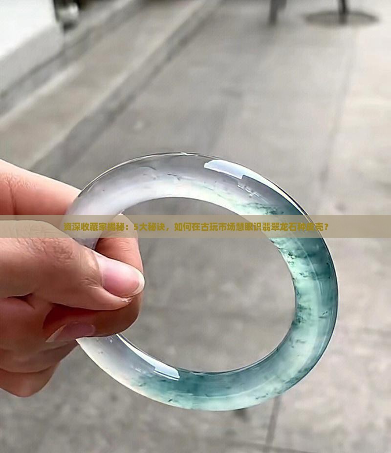资深收藏家揭秘：5大秘诀，如何在古玩市场慧眼识翡翠龙石种皮壳？