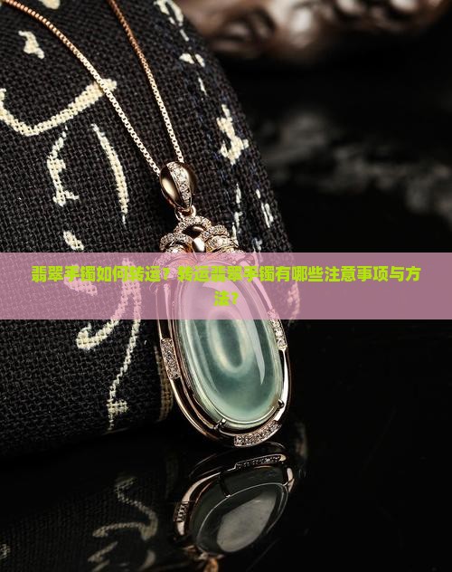 翡翠手镯如何转运？转运翡翠手镯有哪些注意事项与方法？