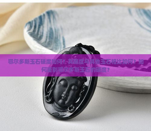 鄂尔多斯玉石硬度如何？其硬度与其他玉石相比如何？如何鉴别鄂尔多斯玉石的硬度？
