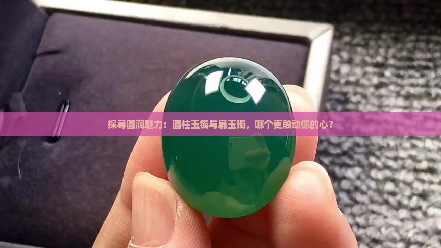 探寻圆润魅力：圆柱玉镯与扁玉镯，哪个更触动你的心？