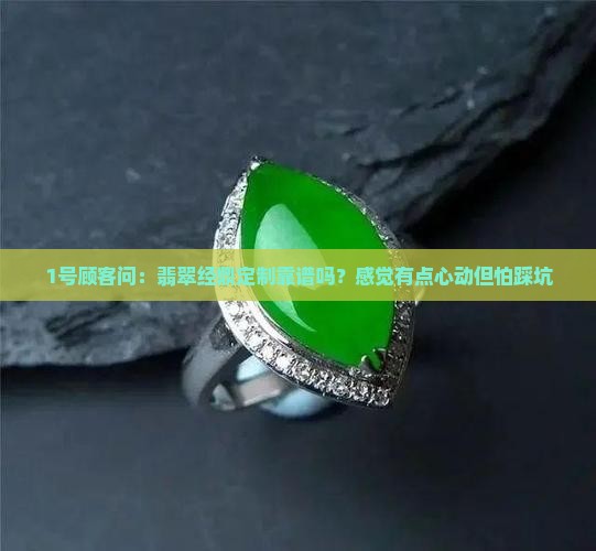 1号顾客问：翡翠经鼎定制靠谱吗？感觉有点心动但怕踩坑
