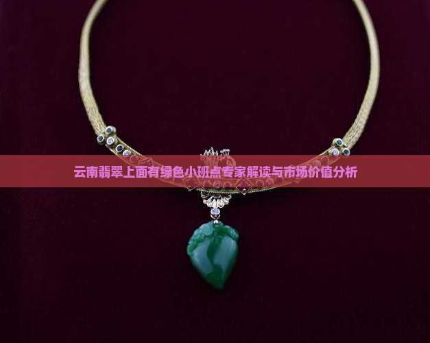 云南翡翠上面有绿色小班点专家解读与市场价值分析