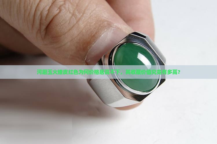 河磨玉火燎皮红色为何价格居高不下，其收藏价值究竟有多高？