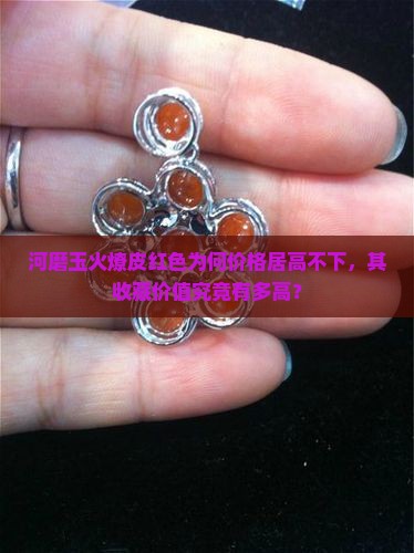 河磨玉火燎皮红色为何价格居高不下，其收藏价值究竟有多高？