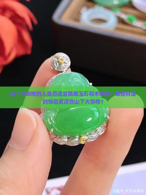 山下火命格的人是否适宜佩戴玉石和木制品？哪些材质的饰品更适合山下火命格？
