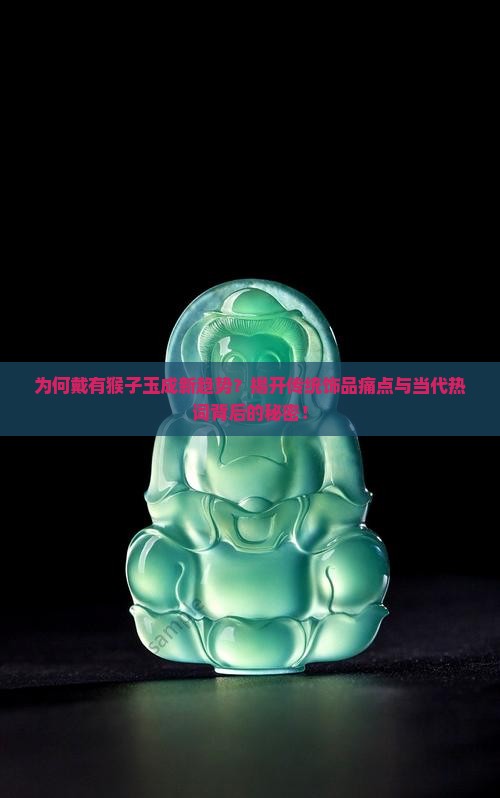 为何戴有猴子玉成新趋势？揭开传统饰品痛点与当代热词背后的秘密！