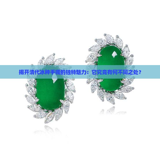 揭开清代冰种手镯的独特魅力：它究竟有何不同之处？