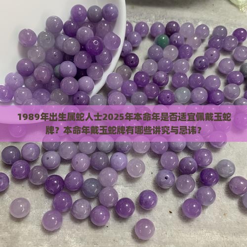 1989年出生属蛇人士2025年本命年是否适宜佩戴玉蛇牌？本命年戴玉蛇牌有哪些讲究与忌讳？