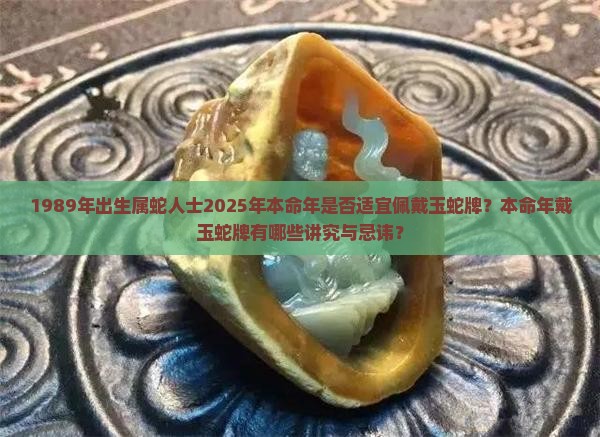 1989年出生属蛇人士2025年本命年是否适宜佩戴玉蛇牌？本命年戴玉蛇牌有哪些讲究与忌讳？