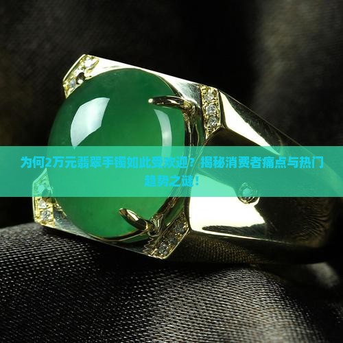 为何2万元翡翠手镯如此受欢迎？揭秘消费者痛点与热门趋势之谜！