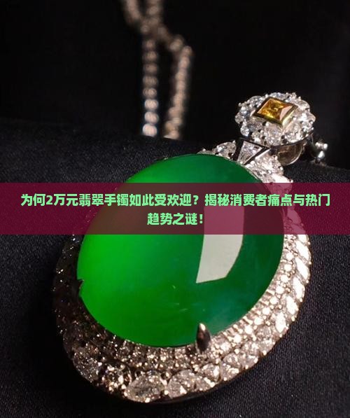 为何2万元翡翠手镯如此受欢迎？揭秘消费者痛点与热门趋势之谜！