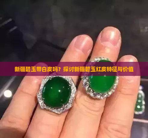 新疆碧玉带白皮吗？探讨新疆碧玉红皮特征与价值