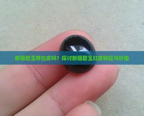 新疆碧玉带白皮吗？探讨新疆碧玉红皮特征与价值