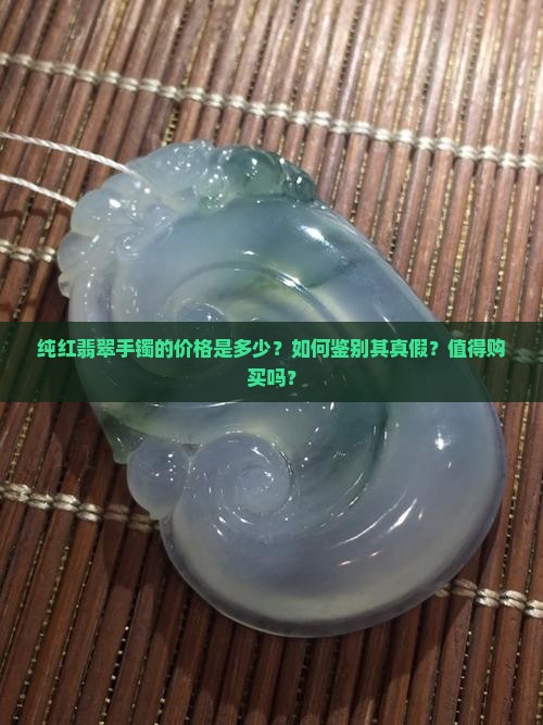 纯红翡翠手镯的价格是多少？如何鉴别其真假？值得购买吗？