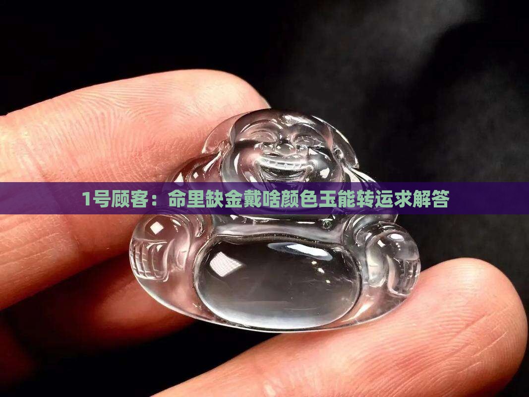 1号顾客：命里缺金戴啥颜色玉能转运求解答