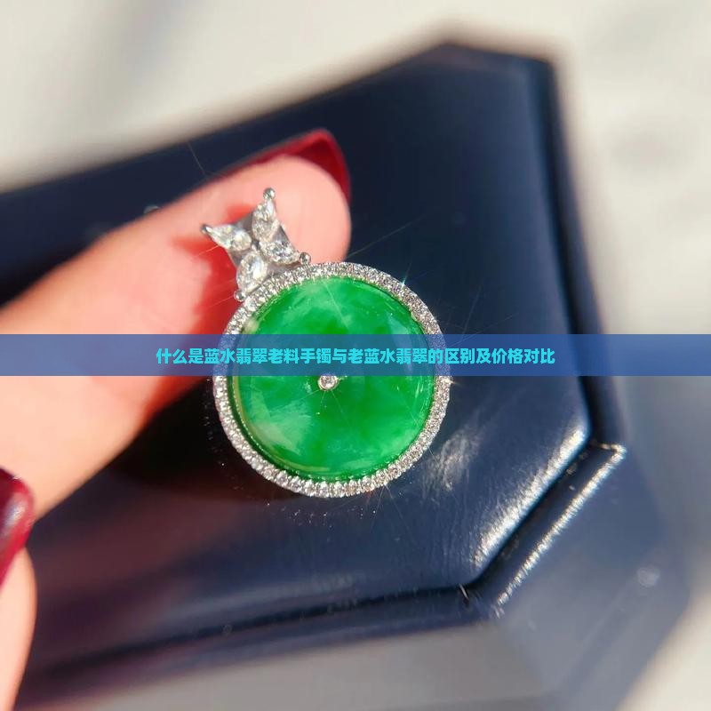 什么是蓝水翡翠老料手镯与老蓝水翡翠的区别及价格对比