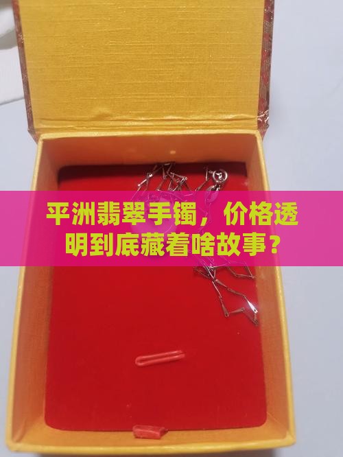 平洲翡翠手镯，价格透明到底藏着啥故事？