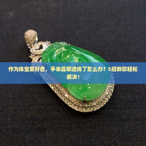 作为珠宝爱好者，手串翡翠透线了怎么办？5招教你轻松解决！