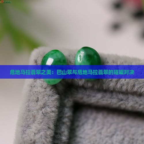危地马拉翡翠之美：巴山翠与危地马拉翡翠的璀璨对决