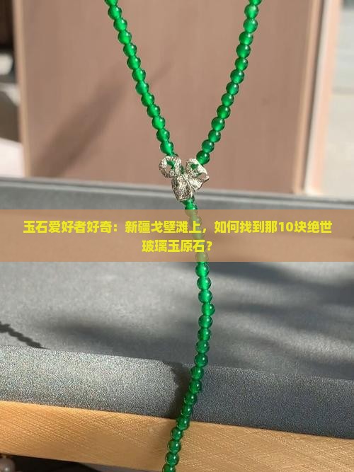 玉石爱好者好奇：新疆戈壁滩上，如何找到那10块绝世玻璃玉原石？